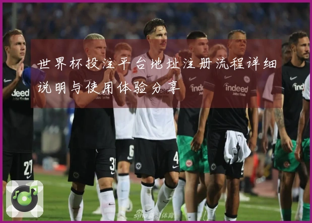 世界杯投注平台地址注册流程详细说明与使用体验分享