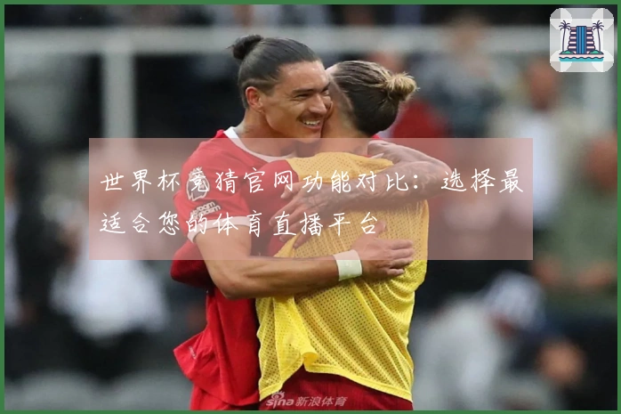 世界杯竞猜官网功能对比：选择最适合您的体育直播平台
