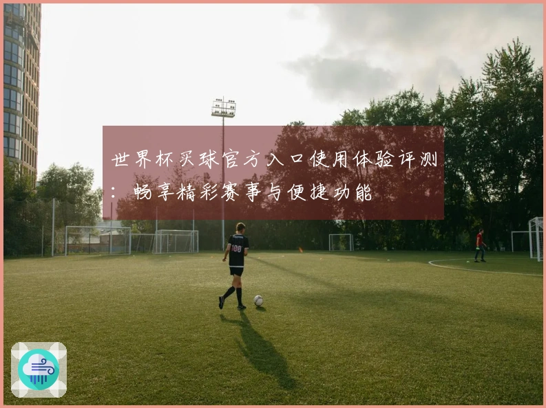 世界杯买球官方入口使用体验评测：畅享精彩赛事与便捷功能