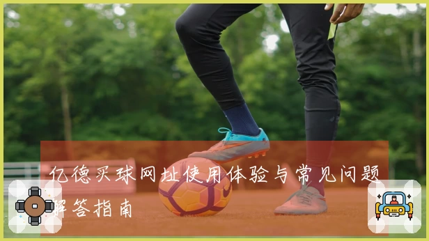 亿德买球网址使用体验与常见问题解答指南