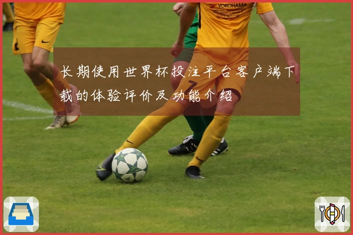 长期使用世界杯投注平台客户端下载的体验评价及功能介绍