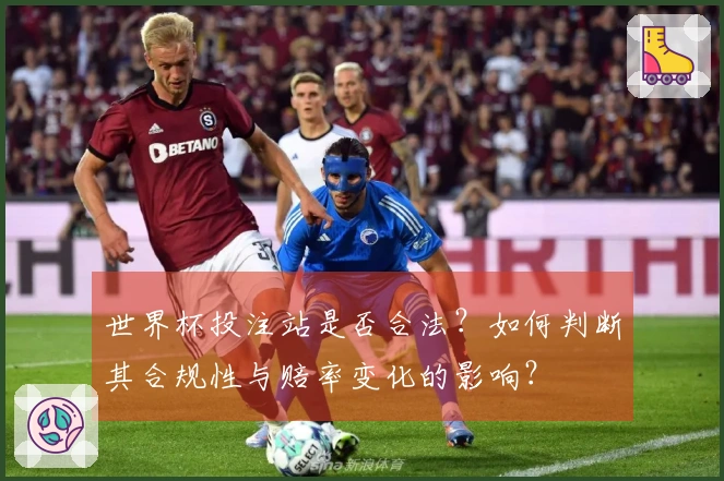 世界杯投注站是否合法?如何判断其合规性与赔率变化的影响?