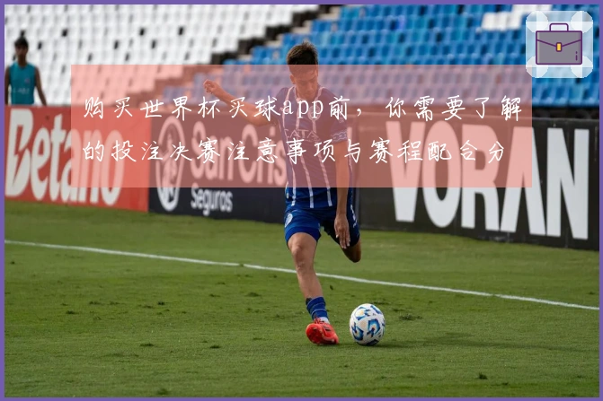 购买世界杯买球app前，你需要了解的投注决赛注意事项与赛程配合分析
