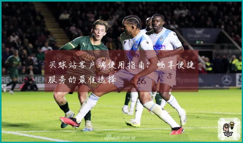 买球站客户端使用指南：畅享便捷服务的最佳选择