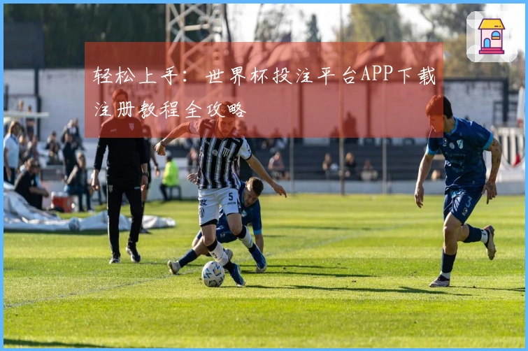 轻松上手:世界杯投注平台APP下载注册教程全攻略
