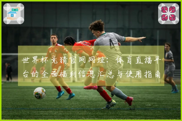 世界杯竞猜官网网址：体育直播平台的全面福利信息汇总与使用指南