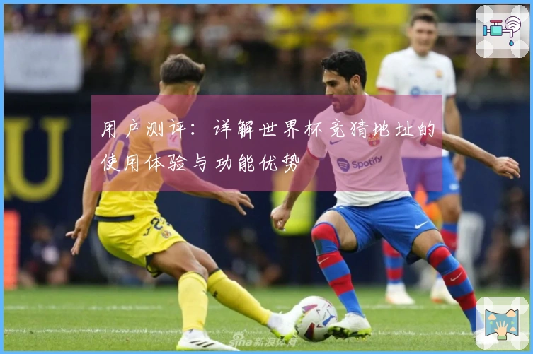 用户测评：详解世界杯竞猜地址的使用体验与功能优势