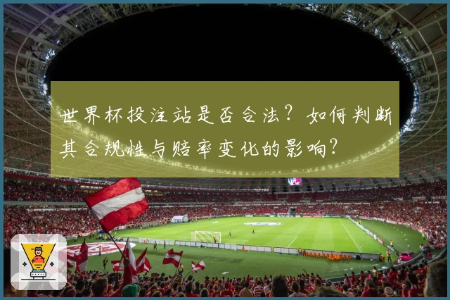世界杯投注站是否合法？如何判断其合规性与赔率变化的影响？