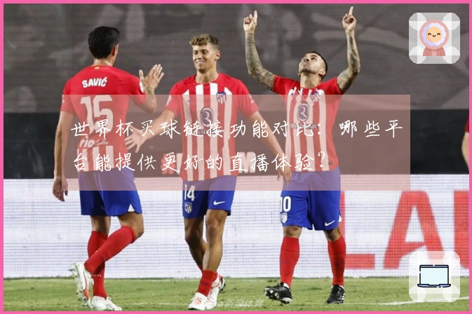 世界杯买球链接功能对比：哪些平台能提供更好的直播体验？