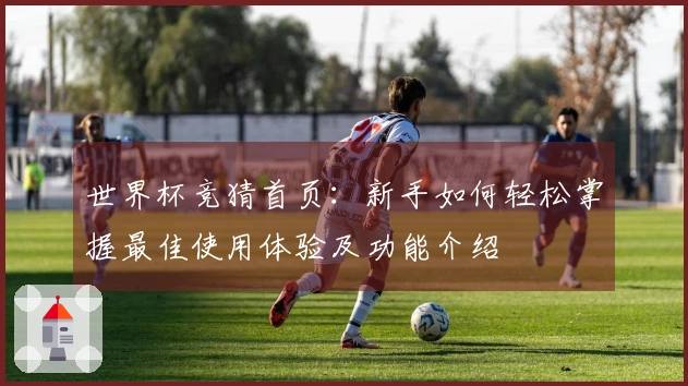世界杯竞猜首页：新手如何轻松掌握最佳使用体验及功能介绍