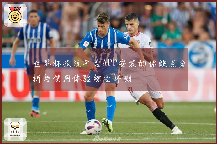 世界杯投注平台APP安装的优缺点分析与使用体验综合评测