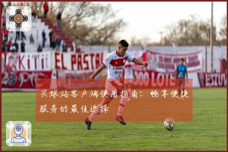 买球站客户端使用指南：畅享便捷服务的最佳选择