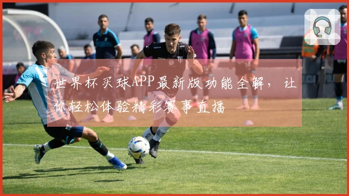 世界杯买球APP最新版功能全解，让你轻松体验精彩赛事直播