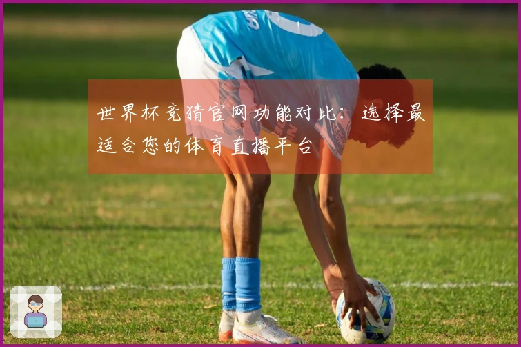 世界杯竞猜官网功能对比：选择最适合您的体育直播平台