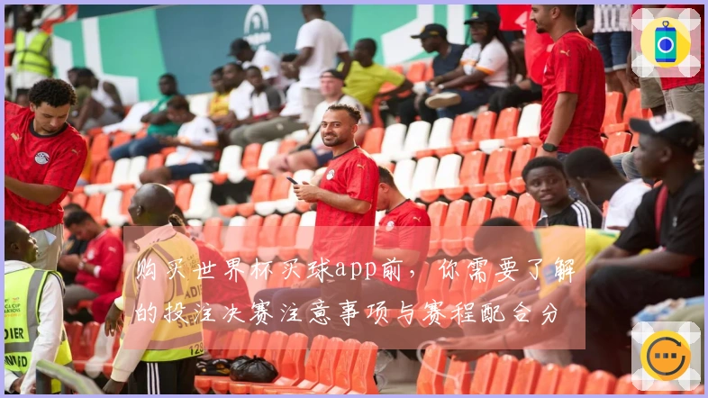 购买世界杯买球app前，你需要了解的投注决赛注意事项与赛程配合分析
