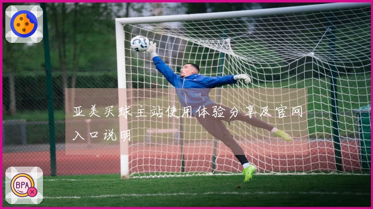 亚美买球主站使用体验分享及官网入口说明