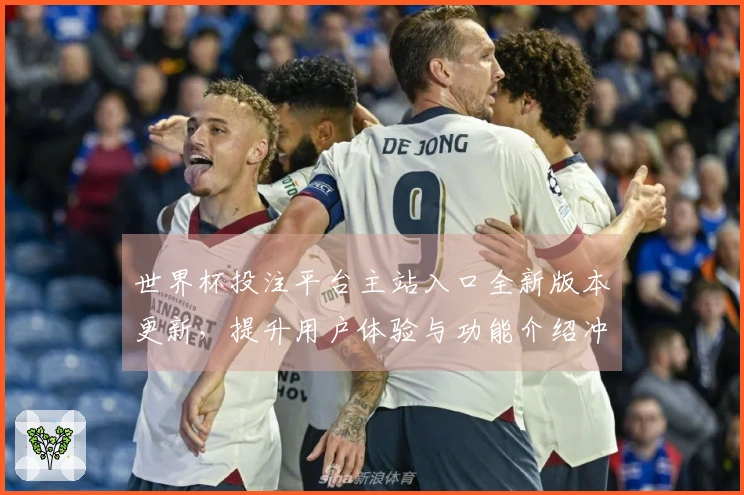 世界杯投注平台主站入口全新版本更新，提升用户体验与功能介绍冲刺新赛季！