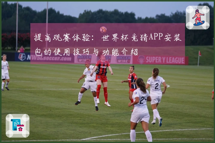 提高观赛体验：世界杯竞猜APP安装包的使用技巧与功能介绍