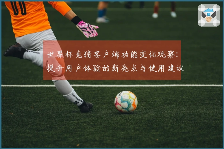 世界杯竞猜客户端功能变化观察：提升用户体验的新亮点与使用建议