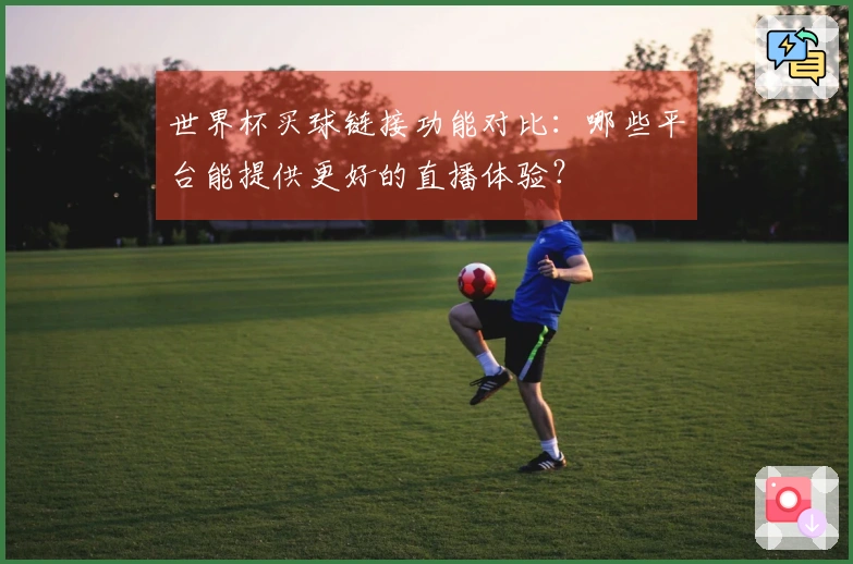 世界杯买球链接功能对比：哪些平台能提供更好的直播体验？
