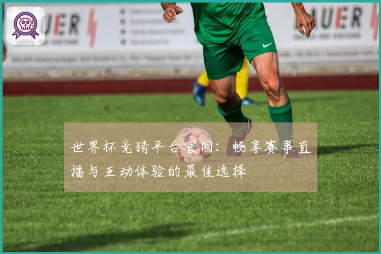世界杯竞猜平台官网：畅享赛事直播与互动体验的最佳选择