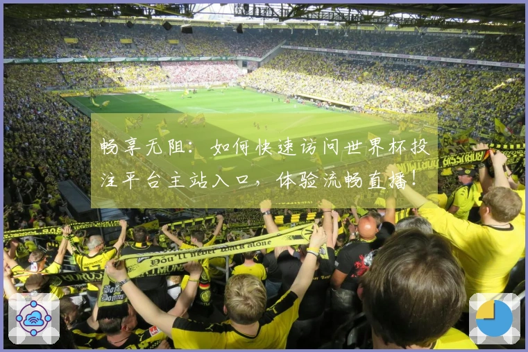 畅享无阻：如何快速访问世界杯投注平台主站入口，体验流畅直播！
