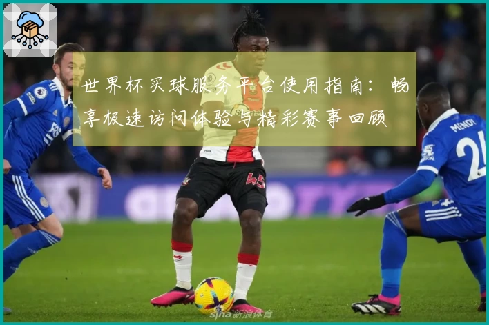 世界杯买球服务平台使用指南：畅享极速访问体验与精彩赛事回顾