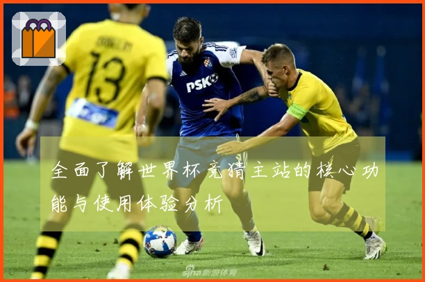 全面了解世界杯竞猜主站的核心功能与使用体验分析
